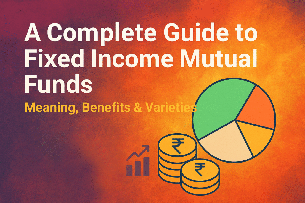 A Complete Guide to Fixed Income Mutual Funds: Meaning, Benefits & Varieties